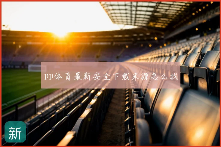 pp体育最新安全下载来源怎么找