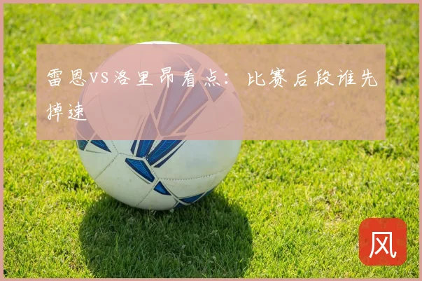 雷恩vs洛里昂看点：比赛后段谁先掉速