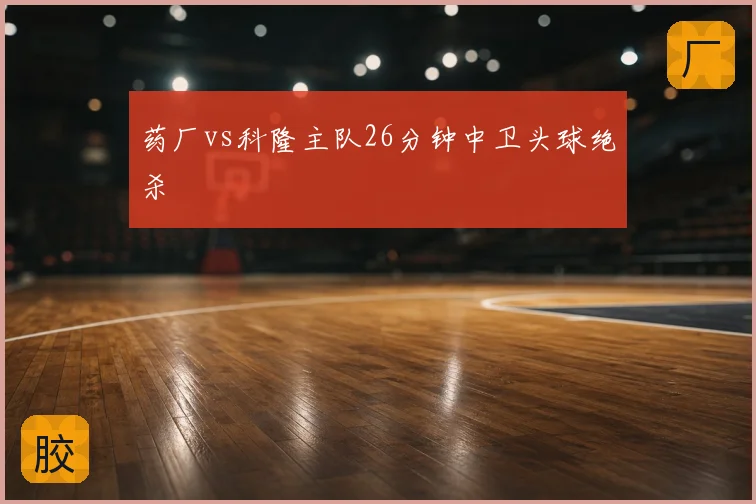 药厂vs科隆主队26分钟中卫头球绝杀